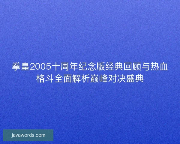 拳皇2005十周年纪念版经典回顾与热血格斗全面解析巅峰对决盛典