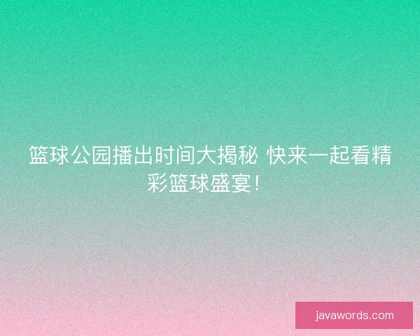 篮球公园播出时间大揭秘 快来一起看精彩篮球盛宴！